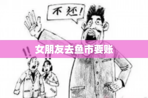女朋友去鱼市要账 女朋友去鱼市要账