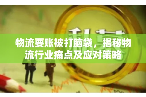物流要账被打脑袋，揭秘物流行业痛点及应对策略