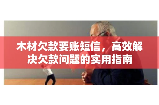 木材欠款要账短信，高效解决欠款问题的实用指南