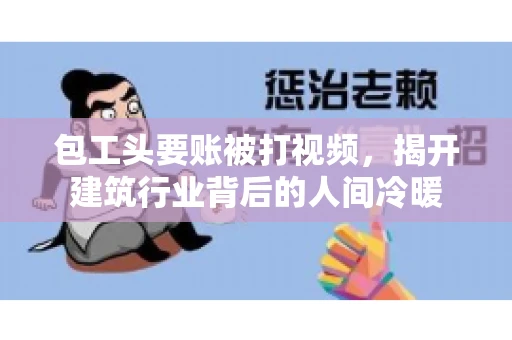 包工头要账被打视频，揭开建筑行业背后的人间冷暖