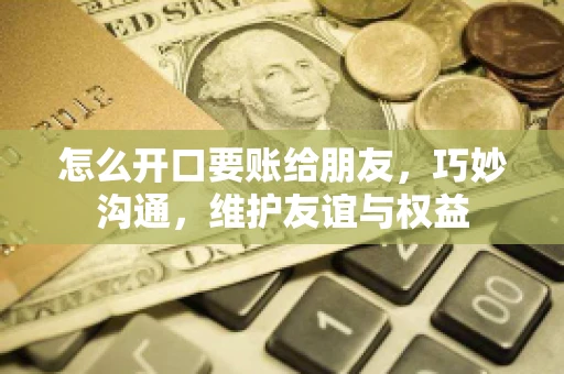 怎么开口要账给朋友，巧妙沟通，维护友谊与权益