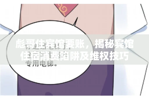 彪哥住宾馆要账，揭秘宾馆住宿消费陷阱及维权技巧