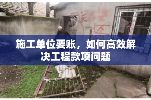 施工单位要账，如何高效解决工程款项问题