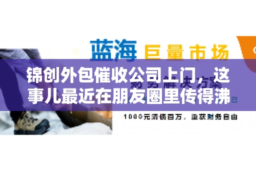 锦创外包催收公司上门，这事儿最近在朋友圈里传得沸沸扬扬。今天，咱们就来聊聊这个话题，看看锦创外包催收公司上门的背后，究竟隐藏着哪些故事。