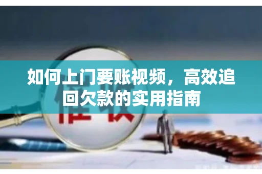 如何上门要账视频，高效追回欠款的实用指南