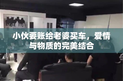 小伙要账给老婆买车，爱情与物质的完美结合