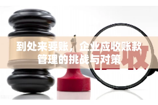 到处来要账,企业应收账款管理的挑战与对策 到处来要账,企业应收账款管理的挑战与对策