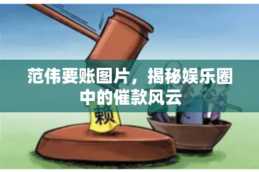 范伟要账图片，揭秘娱乐圈中的催款风云