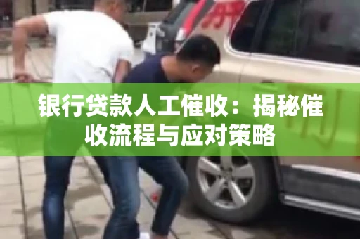 银行贷款人工催收：揭秘催收流程与应对策略