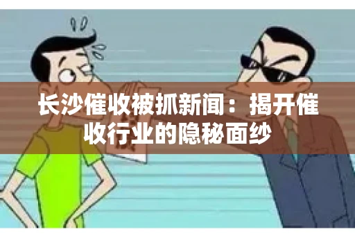 长沙催收被抓新闻：揭开催收行业的隐秘面纱