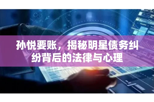孙悦要账，揭秘明星债务纠纷背后的法律与心理