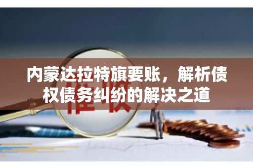 内蒙达拉特旗要账，解析债权债务纠纷的解决之道