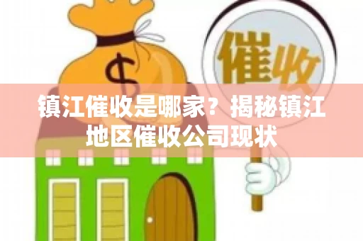 镇江催收是哪家？揭秘镇江地区催收公司现状