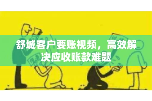 舒城客户要账视频，高效解决应收账款难题
