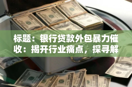 标题：银行贷款外包暴力催收：揭开行业痛点，探寻解决方案
