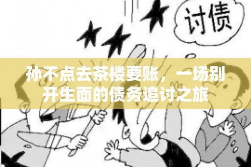 孙不点去茶楼要账，一场别开生面的债务追讨之旅