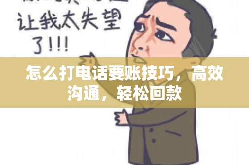 怎么打电话要账技巧，高效沟通，轻松回款