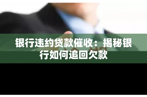 银行违约贷款催收：揭秘银行如何追回欠款