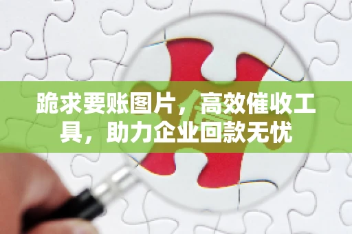 跪求要账图片，高效催收工具，助力企业回款无忧