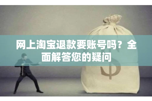 网上淘宝退款要账号吗？全面解答您的疑问