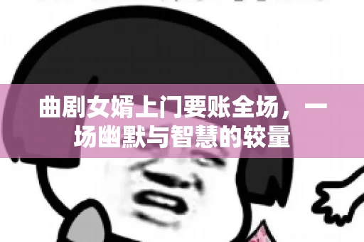 曲剧女婿上门要账全场，一场幽默与智慧的较量