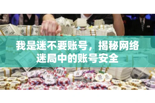 我是迷不要账号，揭秘网络迷局中的账号安全