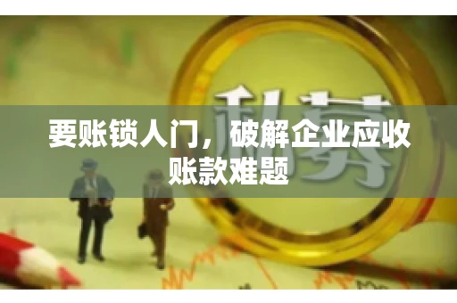 要账锁人门，破解企业应收账款难题