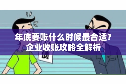 年底要账什么时候最合适?企业收账攻略全解析 年底要账什么时候最合适?企业收账攻略全解析