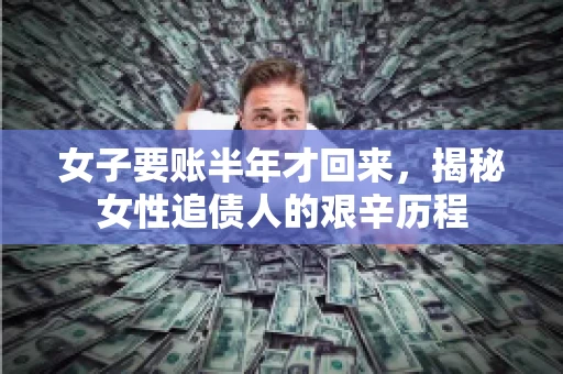女子要账半年才回来，揭秘女性追债人的艰辛历程