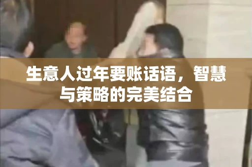 生意人过年要账话语，智慧与策略的完美结合