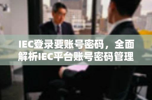 IEC登录要账号密码，全面解析IEC平台账号密码管理