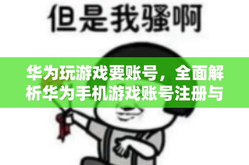 华为玩游戏要账号，全面解析华为手机游戏账号注册与使用
