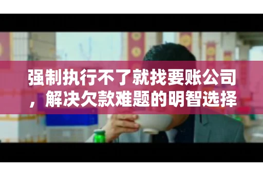 强制执行不了就找要账公司，解决欠款难题的明智选择