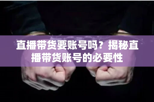 直播带货要账号吗？揭秘直播带货账号的必要性