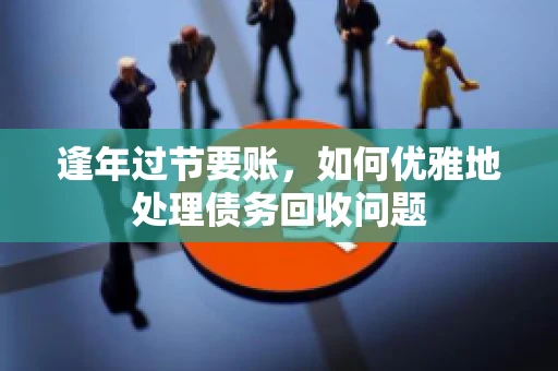 逢年过节要账，如何优雅地处理债务回收问题