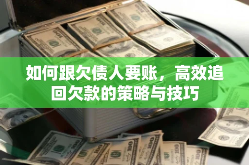 如何跟欠债人要账，高效追回欠款的策略与技巧