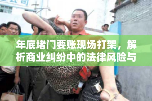年底堵门要账现场打架，解析商业纠纷中的法律风险与应对策略