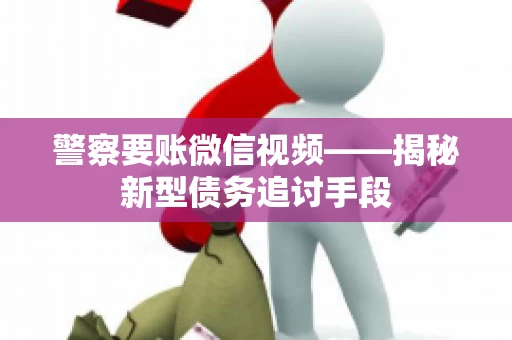警察要账微信视频——揭秘新型债务追讨手段 警察要账微信视频——揭秘新型债务追讨手段