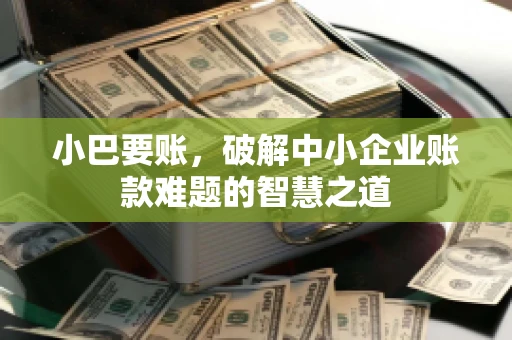 小巴要账，破解中小企业账款难题的智慧之道
