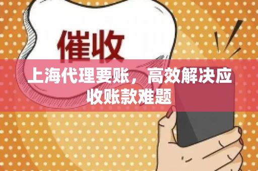 上海代理要账，高效解决应收账款难题