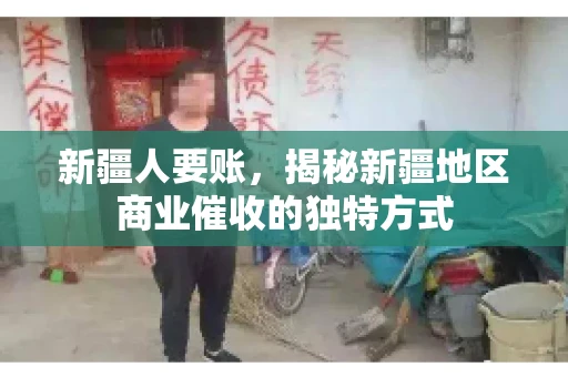 新疆人要账，揭秘新疆地区商业催收的独特方式