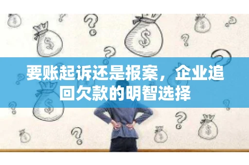 要账起诉还是报案，企业追回欠款的明智选择
