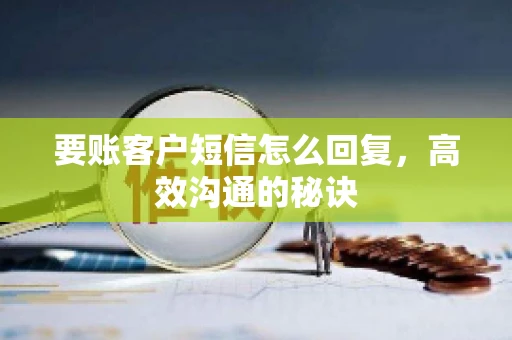 要账客户短信怎么回复,高效沟通的秘诀 要账客户短信怎么回复,高效沟通的秘诀