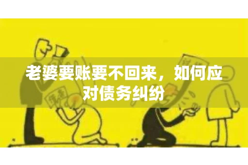 老婆要账要不回来，如何应对债务纠纷