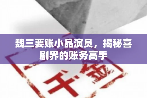 魏三要账小品演员，揭秘喜剧界的账务高手