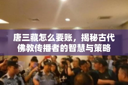唐三藏怎么要账，揭秘古代佛教传播者的智慧与策略