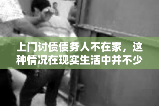 上门讨债债务人不在家，这种情况在现实生活中并不少见。作为债权人，面对债务人不在家的尴尬局面，我们该如何应对呢？今天，就让我们一起来探讨一下这个问题。