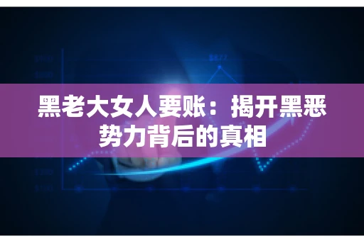 黑老大女人要账:揭开黑恶势力背后的真相 黑老大女人要账:揭开黑恶势力背后的真相