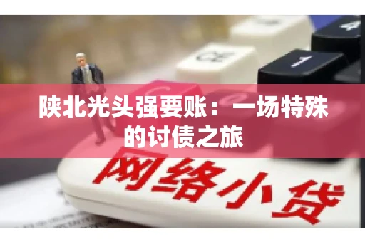 陕北光头强要账：一场特殊的讨债之旅