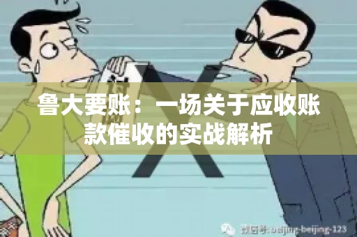 鲁大要账:一场关于应收账款催收的实战解析 鲁大要账:一场关于应收账款催收的实战解析